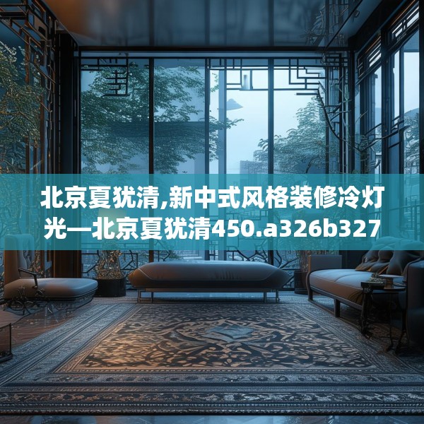北京夏犹清,新中式风格装修冷灯光—北京夏犹清450.a326b327c330fgy.337nbn