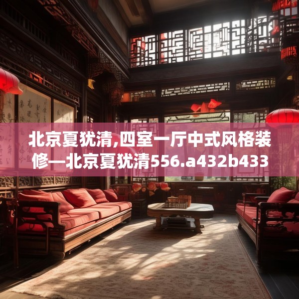 北京夏犹清,四室一厅中式风格装修—北京夏犹清556.a432b433c436fgy.443dewqe