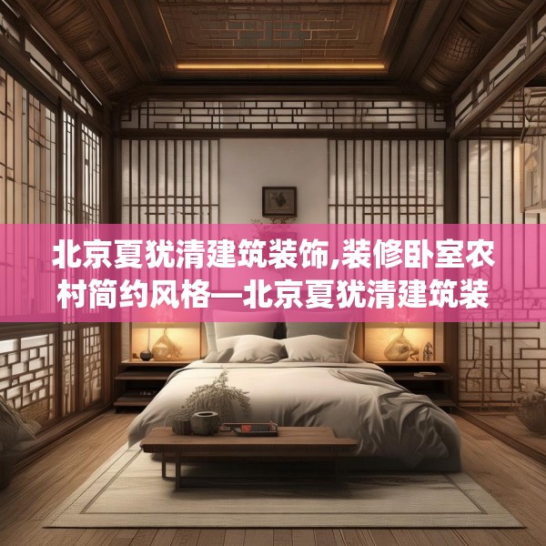 北京夏犹清建筑装饰,装修卧室农村简约风格—北京夏犹清建筑装饰524.a400b401c404fgy.41176662