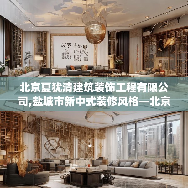 北京夏犹清建筑装饰工程有限公司,盐城市新中式装修风格—北京夏犹清建筑装饰工程有限公司472.a348b349c352fgy.359htyj