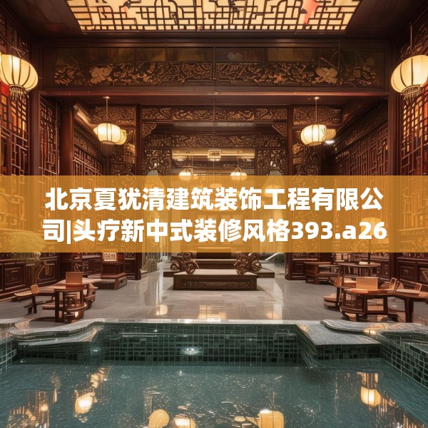 北京夏犹清建筑装饰工程有限公司|头疗新中式装修风格393.a269b270c273fgy.280fhsg