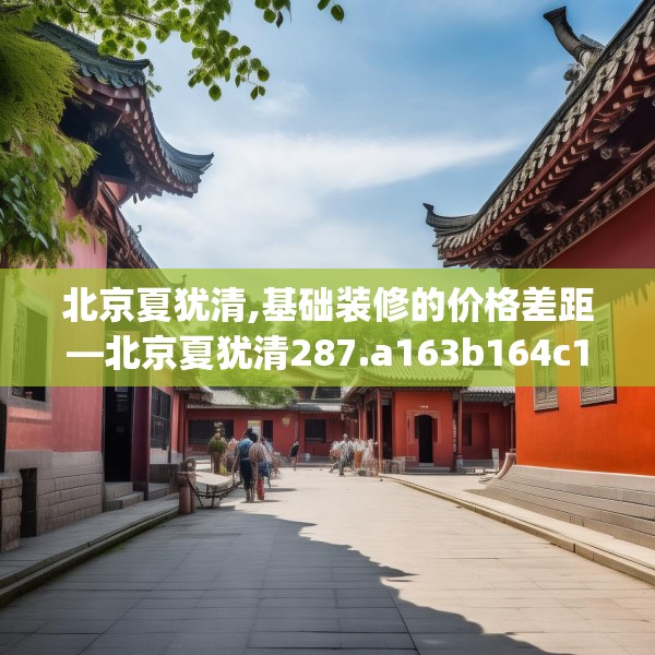北京夏犹清,基础装修的价格差距—北京夏犹清287.a163b164c167fgy.174bnbn