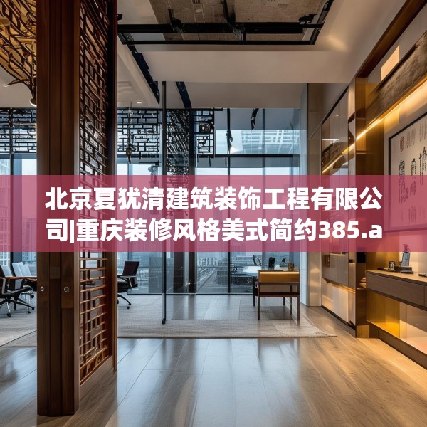 北京夏犹清建筑装饰工程有限公司|重庆装修风格美式简约385.a261b262c265fgy.272fdsfds