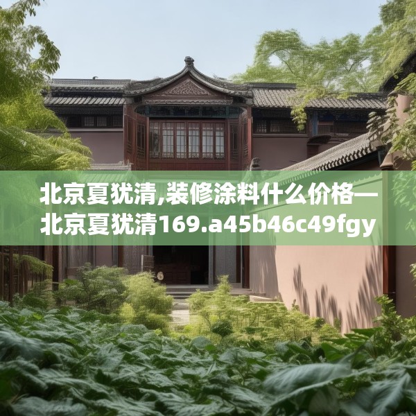 北京夏犹清,装修涂料什么价格—北京夏犹清169.a45b46c49fgy.56fdsfds