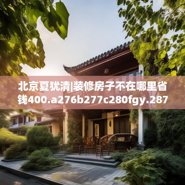 北京夏犹清|装修房子不在哪里省钱400.a276b277c280fgy.287htyj
