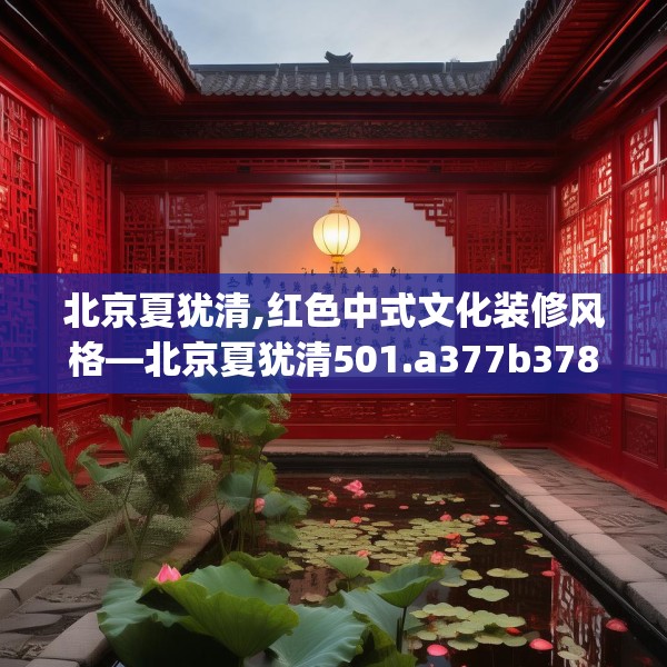 北京夏犹清,红色中式文化装修风格—北京夏犹清501.a377b378c381fgy.388fhsg