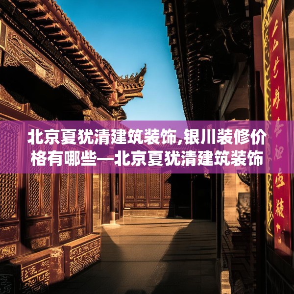 北京夏犹清建筑装饰,银川装修价格有哪些—北京夏犹清建筑装饰525.a401b402c405fgy.412uyk