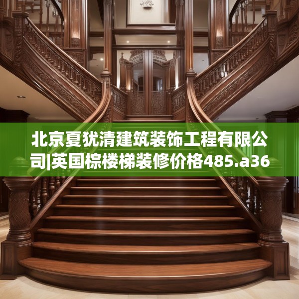 北京夏犹清建筑装饰工程有限公司|英国棕楼梯装修价格485.a361b362c365fgy.372bnbn