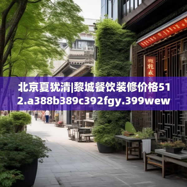 北京夏犹清|黎城餐饮装修价格512.a388b389c392fgy.399wew