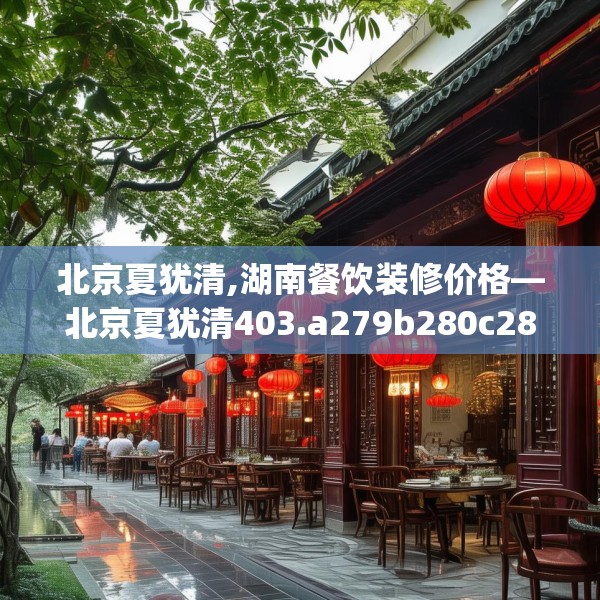 北京夏犹清,湖南餐饮装修价格—北京夏犹清403.a279b280c283fgy.290fdsfds