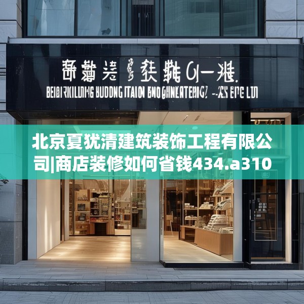 北京夏犹清建筑装饰工程有限公司|商店装修如何省钱434.a310b311c314fgy.32176667