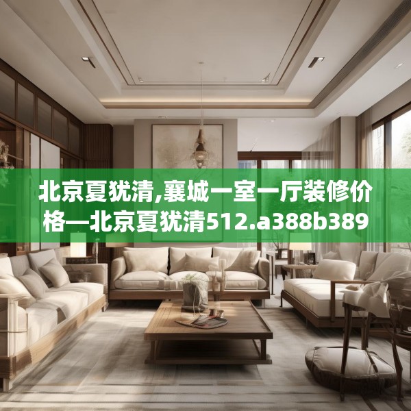 北京夏犹清,襄城一室一厅装修价格—北京夏犹清512.a388b389c392fgy.399wew