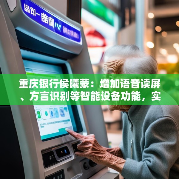 重庆银行侯曦蒙：增加语音读屏、方言识别等智能设备功能，实实在在地降低老年客户获取数字金融服务的门槛