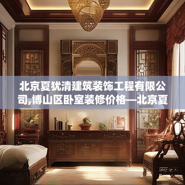 北京夏犹清建筑装饰工程有限公司,博山区卧室装修价格—北京夏犹清建筑装饰工程有限公司275.a151b152c155fgy.162fds