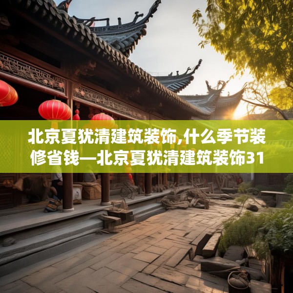 北京夏犹清建筑装饰,什么季节装修省钱—北京夏犹清建筑装饰319.a195b196c199fgy.206poiy