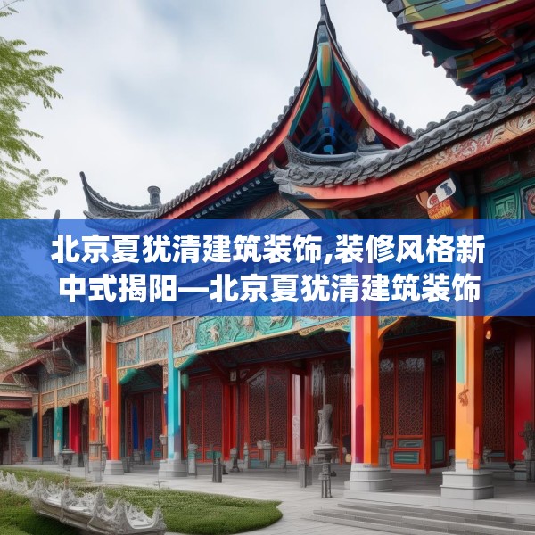 北京夏犹清建筑装饰,装修风格新中式揭阳—北京夏犹清建筑装饰494.a370b371c374fgy.381wew