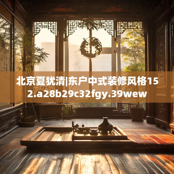 北京夏犹清|东户中式装修风格152.a28b29c32fgy.39wew