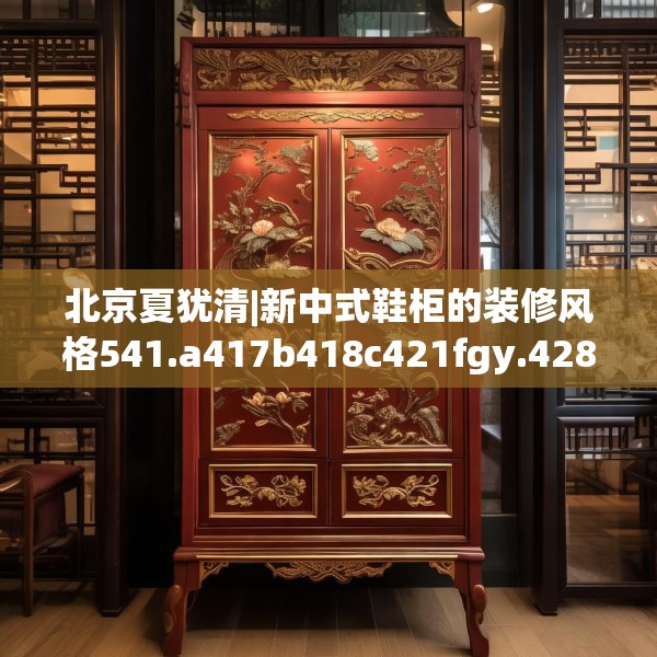 北京夏犹清|新中式鞋柜的装修风格541.a417b418c421fgy.428jhhj