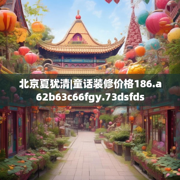 北京夏犹清|童话装修价格186.a62b63c66fgy.73dsfds
