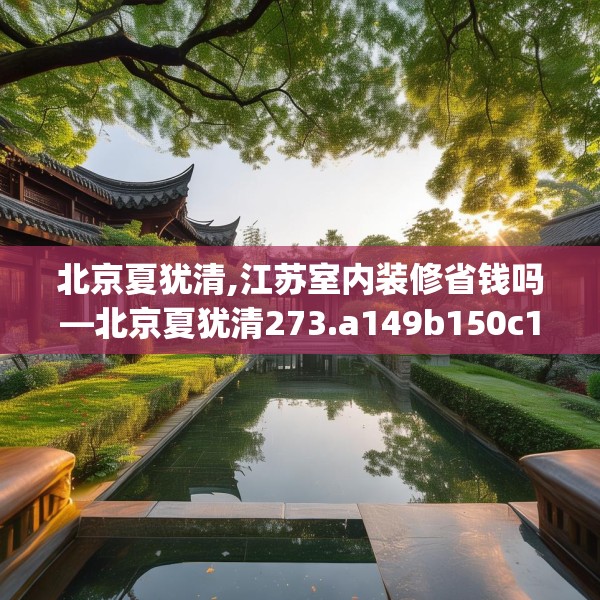北京夏犹清,江苏室内装修省钱吗—北京夏犹清273.a149b150c153fgy.160uyk