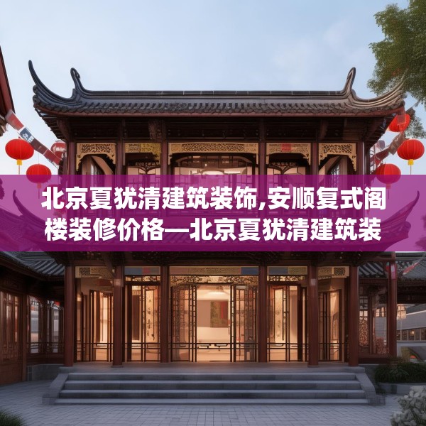 北京夏犹清建筑装饰,安顺复式阁楼装修价格—北京夏犹清建筑装饰579.a455b456c459fgy.466uyk
