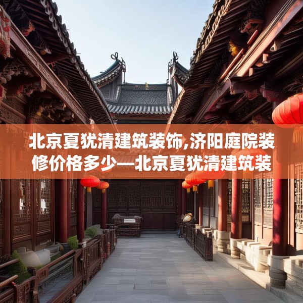 北京夏犹清建筑装饰,济阳庭院装修价格多少—北京夏犹清建筑装饰474.a350b351c354fgy.361dsfds