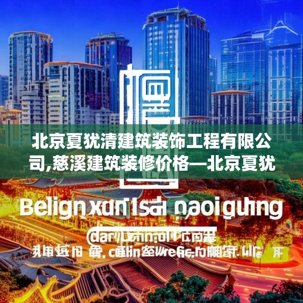 北京夏犹清建筑装饰工程有限公司,慈溪建筑装修价格—北京夏犹清建筑装饰工程有限公司568.a444b445c448fgy.455sdA