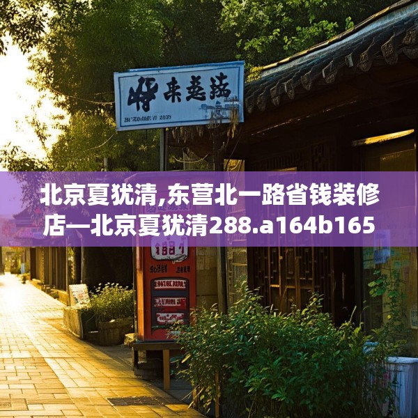 北京夏犹清,东营北一路省钱装修店—北京夏犹清288.a164b165c168fgy.175nbn