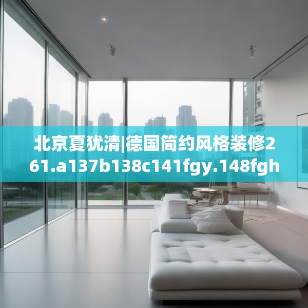 北京夏犹清|德国简约风格装修261.a137b138c141fgy.148fghfd