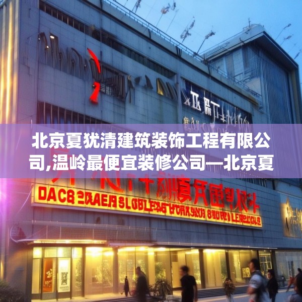 北京夏犹清建筑装饰工程有限公司,温岭最便宜装修公司—北京夏犹清建筑装饰工程有限公司618.a494b495c498fgy.505dsfds