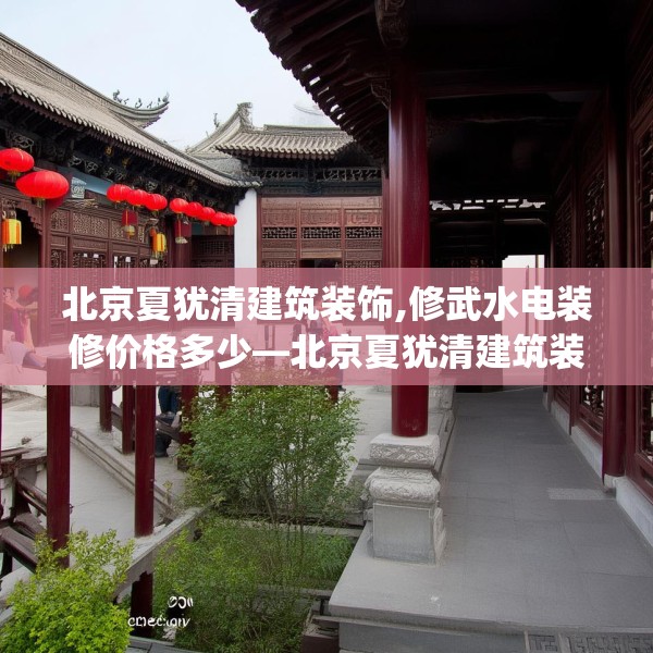 北京夏犹清建筑装饰,修武水电装修价格多少—北京夏犹清建筑装饰398.a274b275c278fgy.28576669