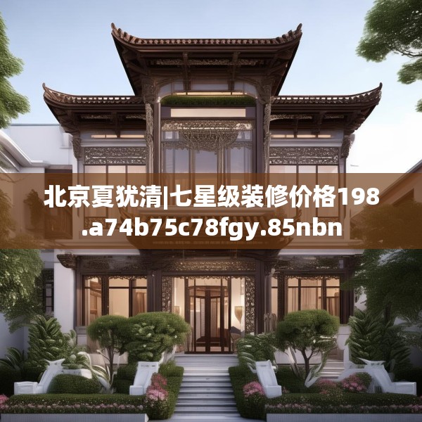 北京夏犹清|七星级装修价格198.a74b75c78fgy.85nbn
