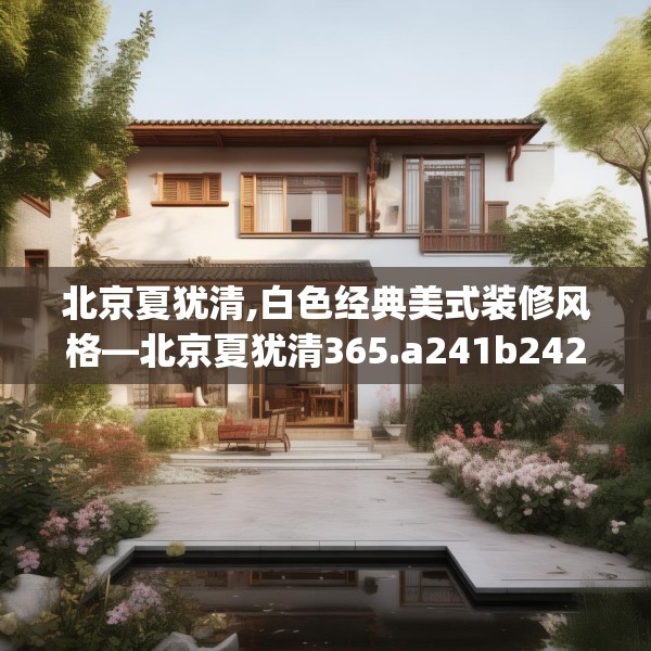北京夏犹清,白色经典美式装修风格—北京夏犹清365.a241b242c245fgy.252fds