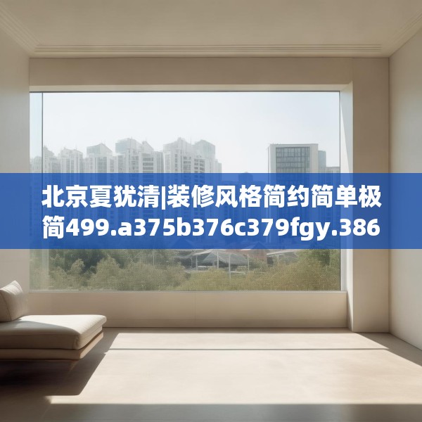 北京夏犹清|装修风格简约简单极简499.a375b376c379fgy.386poiy