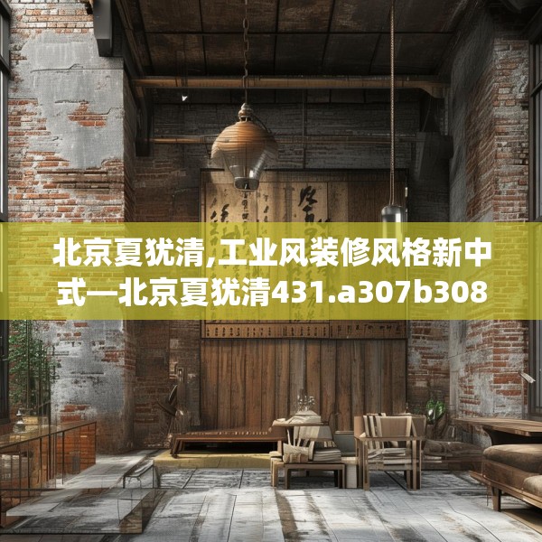 北京夏犹清,工业风装修风格新中式—北京夏犹清431.a307b308c311fgy.318bnbn