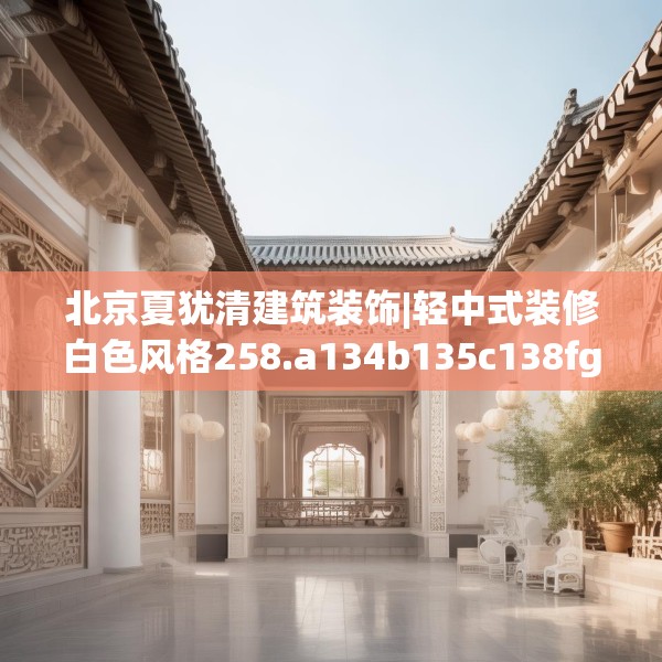 北京夏犹清建筑装饰|轻中式装修白色风格258.a134b135c138fgy.145dsfds