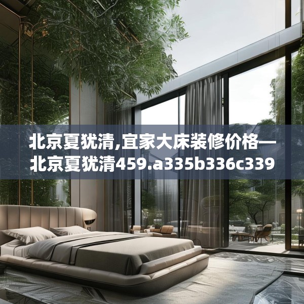 北京夏犹清,宜家大床装修价格—北京夏犹清459.a335b336c339fgy.346fghfd