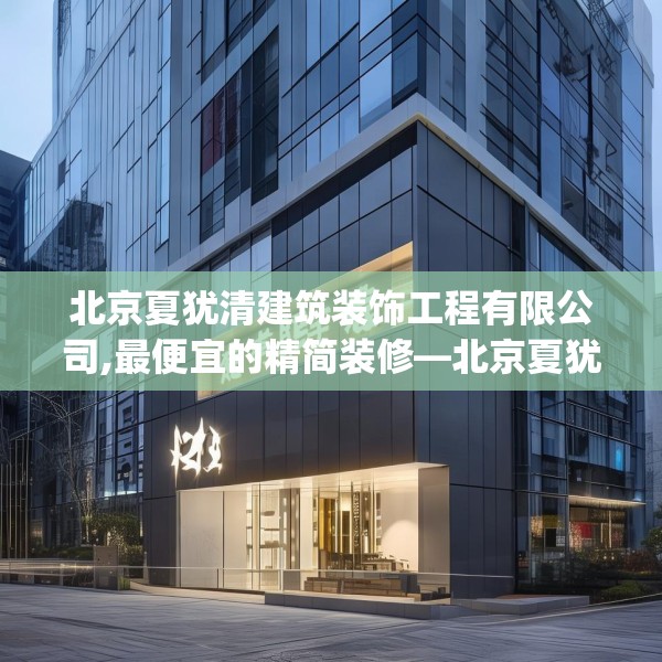 北京夏犹清建筑装饰工程有限公司,最便宜的精简装修—北京夏犹清建筑装饰工程有限公司464.a340b341c344fgy.351xczxv