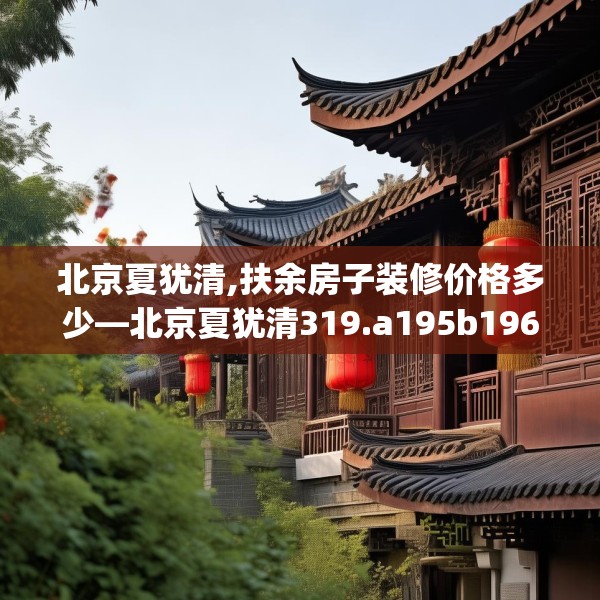 北京夏犹清,扶余房子装修价格多少—北京夏犹清319.a195b196c199fgy.206poiy