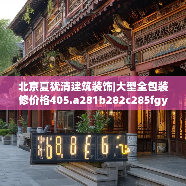 北京夏犹清建筑装饰|大型全包装修价格405.a281b282c285fgy.292fghfd