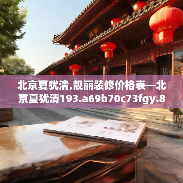 北京夏犹清,靓丽装修价格表—北京夏犹清193.a69b70c73fgy.80poiy