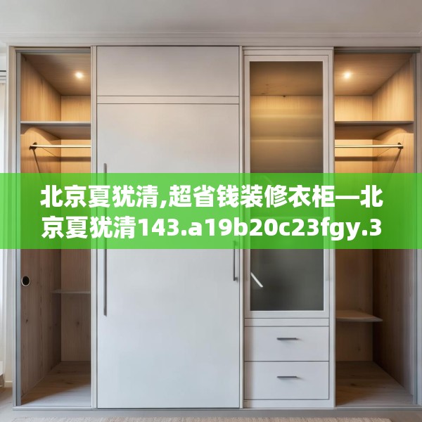 北京夏犹清,超省钱装修衣柜—北京夏犹清143.a19b20c23fgy.30bnbn
