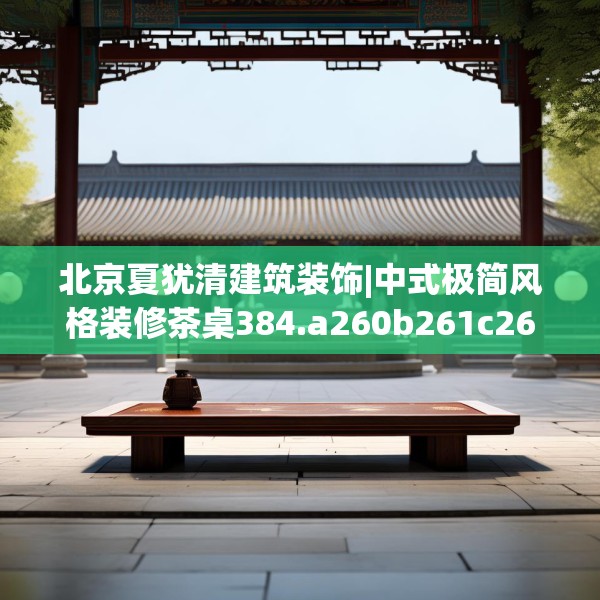 北京夏犹清建筑装饰|中式极简风格装修茶桌384.a260b261c264fgy.271dsfds