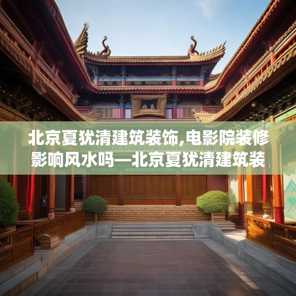 北京夏犹清建筑装饰,电影院装修影响风水吗—北京夏犹清建筑装饰485.a361b362c365fgy.372bnbn