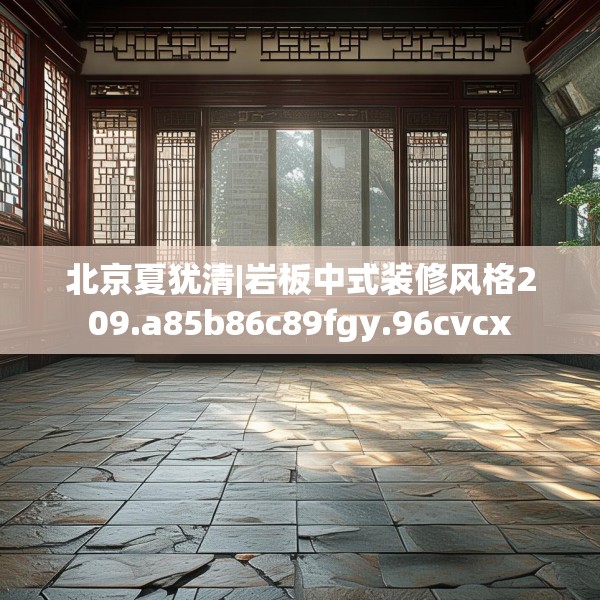 北京夏犹清|岩板中式装修风格209.a85b86c89fgy.96cvcx