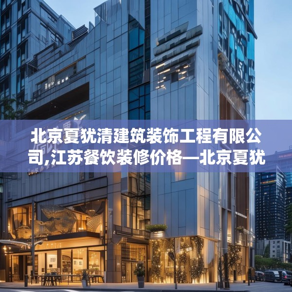 北京夏犹清建筑装饰工程有限公司,江苏餐饮装修价格—北京夏犹清建筑装饰工程有限公司305.a181b182c185fgy.192bnbn