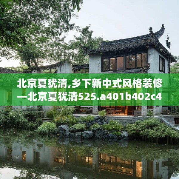 北京夏犹清,乡下新中式风格装修—北京夏犹清525.a401b402c405fgy.412uyk