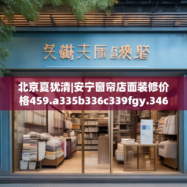 北京夏犹清|安宁窗帘店面装修价格459.a335b336c339fgy.346fghfd