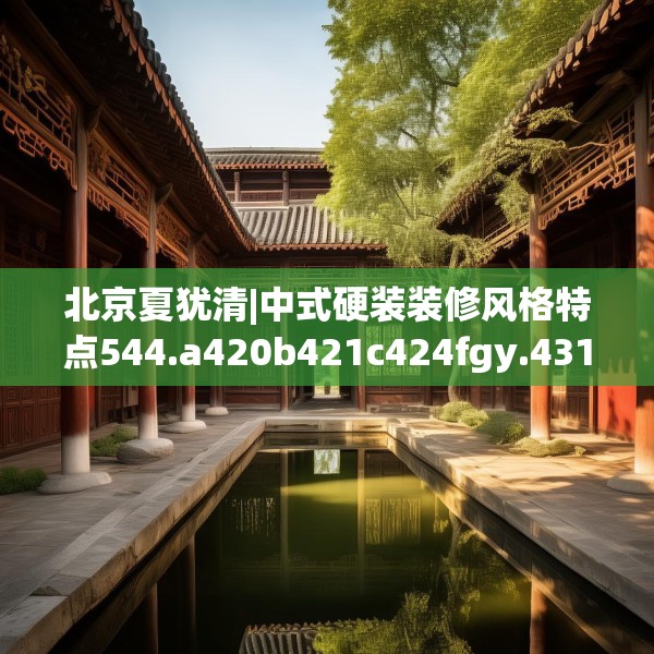北京夏犹清|中式硬装装修风格特点544.a420b421c424fgy.431htyj