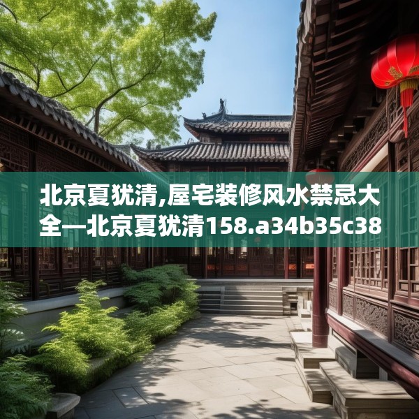 北京夏犹清,屋宅装修风水禁忌大全—北京夏犹清158.a34b35c38fgy.45xczxv